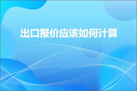 璺ㄥ鐢靛晢鐭ヨ瘑:鍑哄彛鎶ヤ环搴旇濡備綍璁＄畻